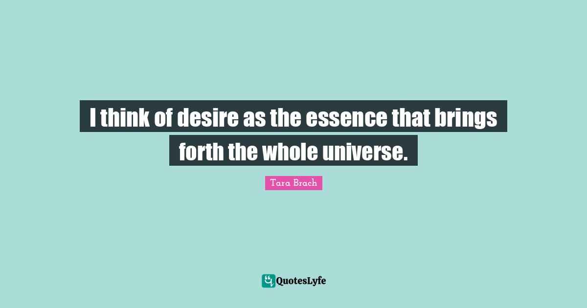 I think of desire as the essence that brings forth the whole universe.