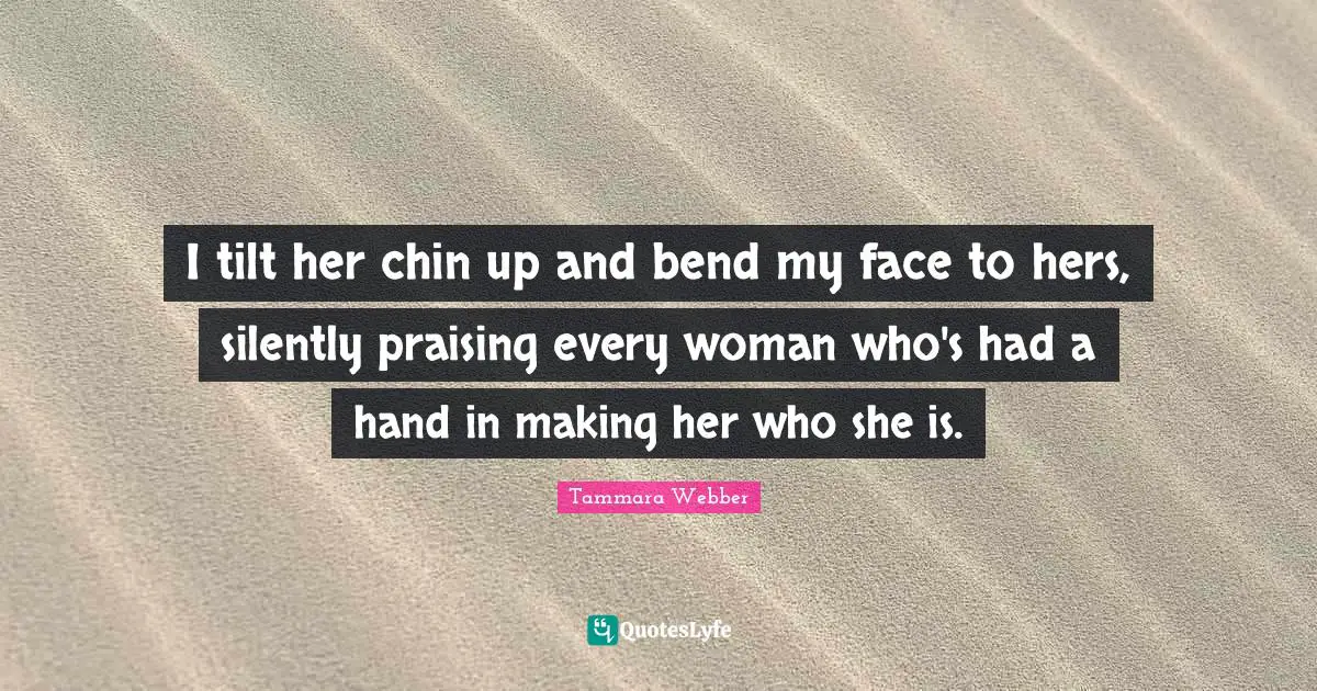 I tilt her chin up and bend my face to hers, silently praising every woman who's had a hand in making her who she is.