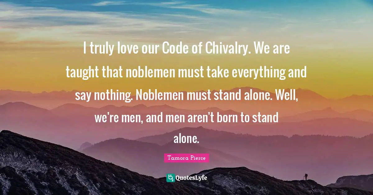 Chivalry Quotes: "I truly love our Code of Chivalry. We are taught that noblemen must take everything and say nothing. Noblemen must stand alone. Well, we're men, and men aren't born to stand alone."