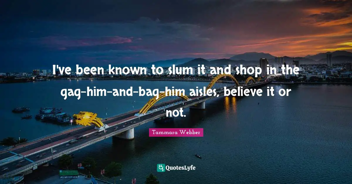 Tammara Webber Quotes: "I've been known to slum it and shop in the gag-him-and-bag-him aisles, believe it or not."