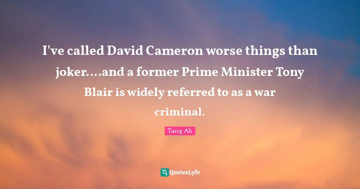 I've called David Cameron worse things than joker....and a former Prime Minister Tony Blair is widely referred to as a war criminal.