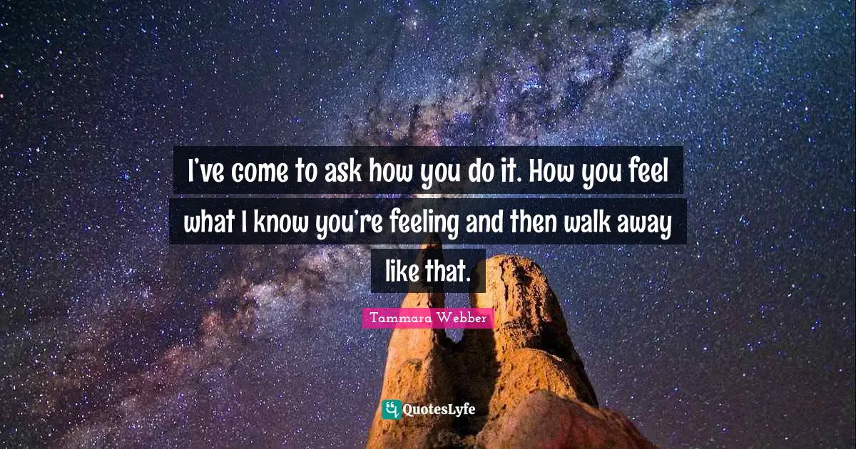 I’ve come to ask how you do it. How you feel what I know you’re feeling and then walk away like that.
