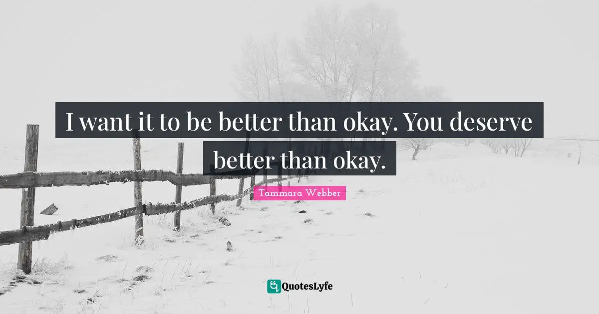 I want it to be better than okay. You deserve better than okay.