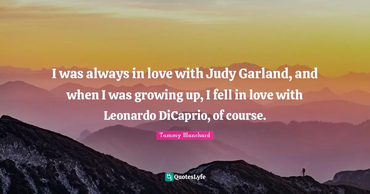 I was always in love with Judy Garland, and when I was growing up, I fell in love with Leonardo DiCaprio, of course.