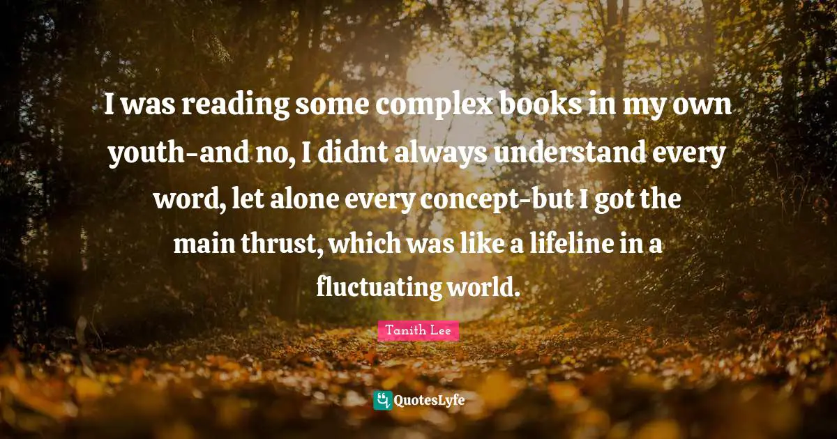 I was reading some complex books in my own youth-and no, I didnt always understand every word, let alone every concept-but I got the main thrust, which was like a lifeline in a fluctuating world.