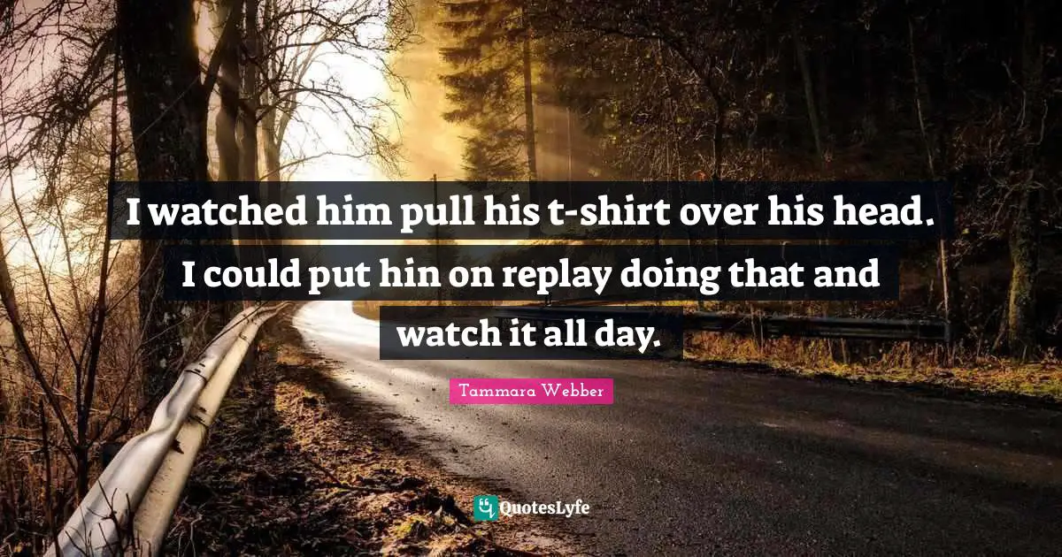 Tammara Webber Quotes: "I watched him pull his t-shirt over his head. I could put hin on replay doing that and watch it all day."