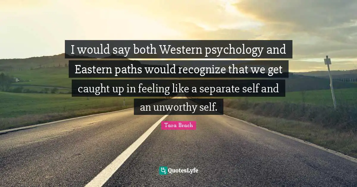 I would say both Western psychology and Eastern paths would recognize that we get caught up in feeling like a separate self and an unworthy self.