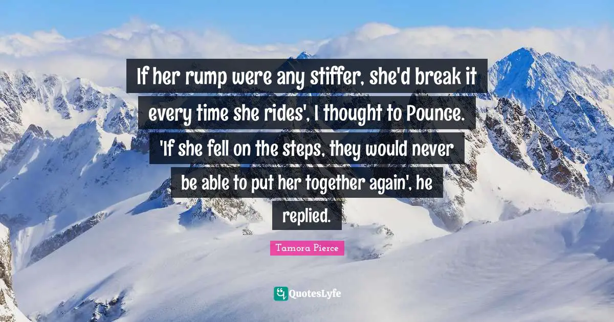 If her rump were any stiffer, she'd break it every time she rides', I thought to Pounce. 'If she fell on the steps, they would never be able to put her together again', he replied.