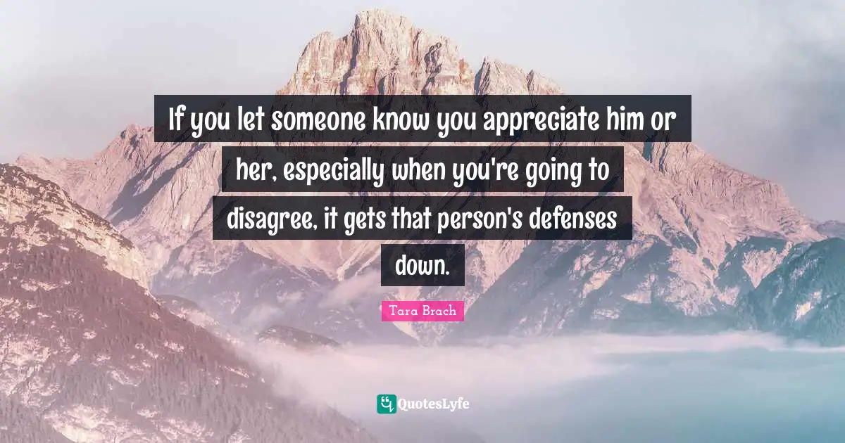 If you let someone know you appreciate him or her, especially when you're going to disagree, it gets that person's defenses down.