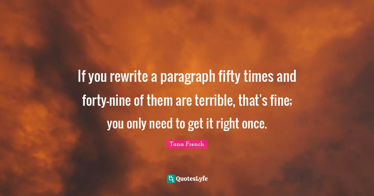 If you rewrite a paragraph fifty times and forty-nine of them are terrible, that's fine; you only need to get it right once.