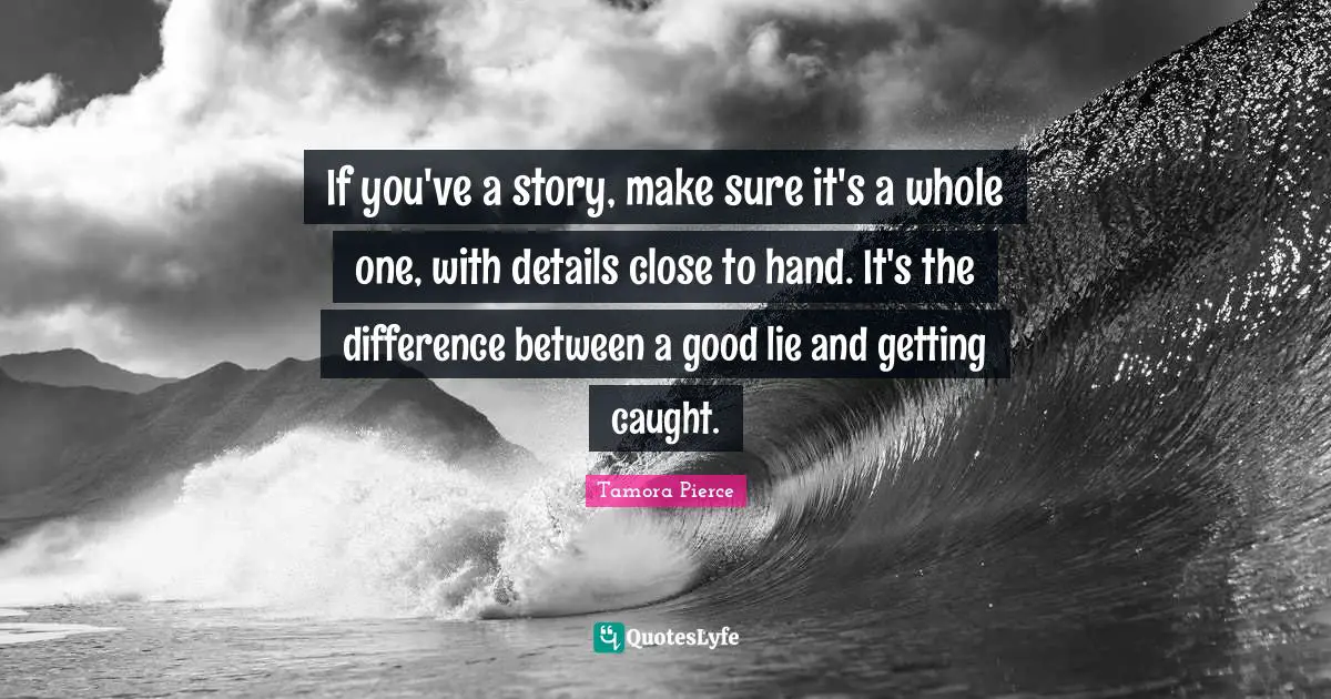 If you've a story, make sure it's a whole one, with details close to hand. It's the difference between a good lie and getting caught.