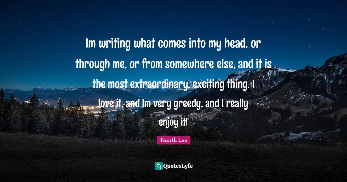 Somewhere Else Quotes: "Im writing what comes into my head, or through me, or from somewhere else, and it is the most extraordinary, exciting thing. I love it, and Im very greedy, and I really enjoy it!"