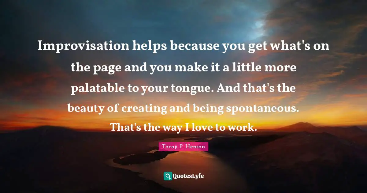 Improvisation helps because you get what's on the page and you make it a little more palatable to your tongue. And that's the beauty of creating and being spontaneous. That's the way I love to work.