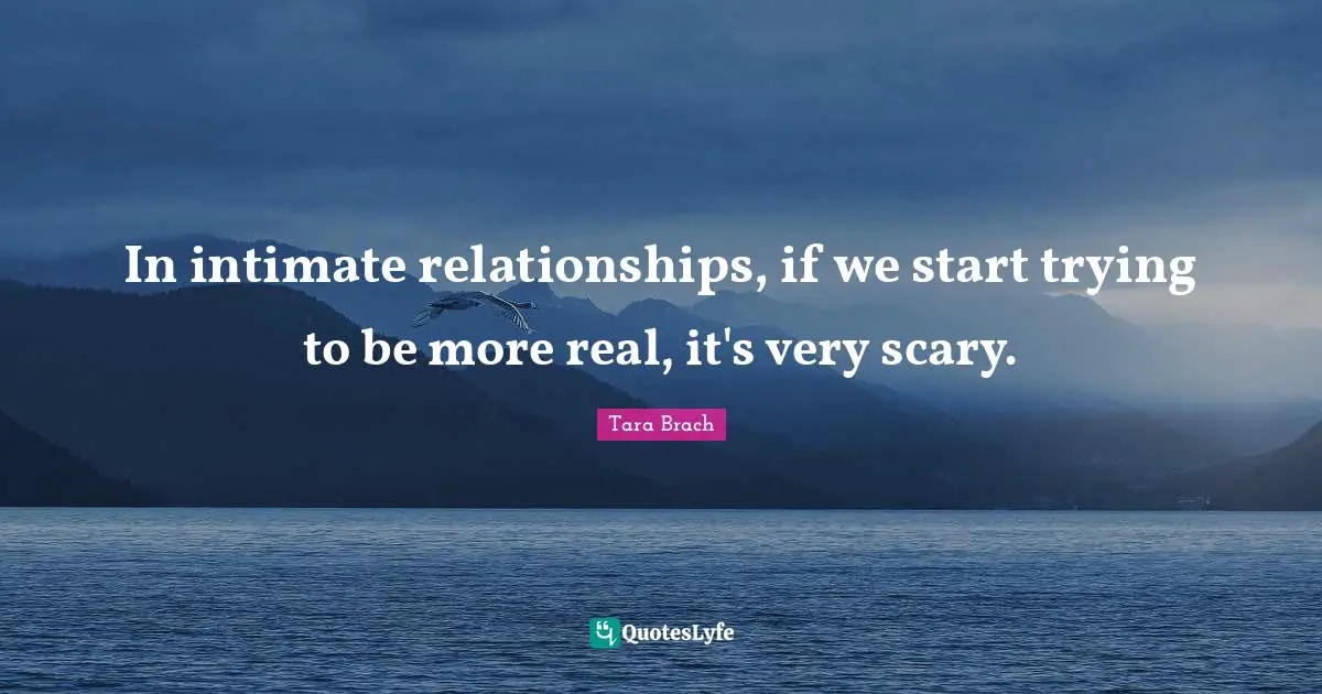 In intimate relationships, if we start trying to be more real, it's very scary.