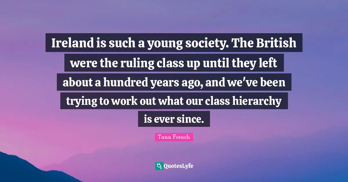 Ireland is such a young society. The British were the ruling class up until they left about a hundred years ago, and we've been trying to work out what our class hierarchy is ever since.