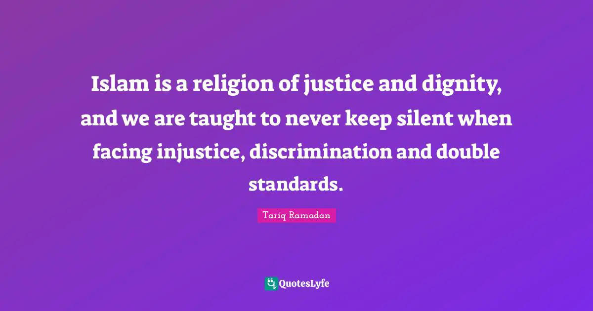 Islam is a religion of justice and dignity, and we are taught to never keep silent when facing injustice, discrimination and double standards.