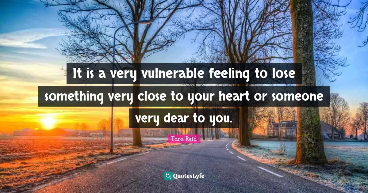 It is a very vulnerable feeling to lose something very close to your heart or someone very dear to you.
