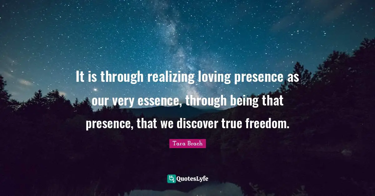 It is through realizing loving presence as our very essence, through being that presence, that we discover true freedom.