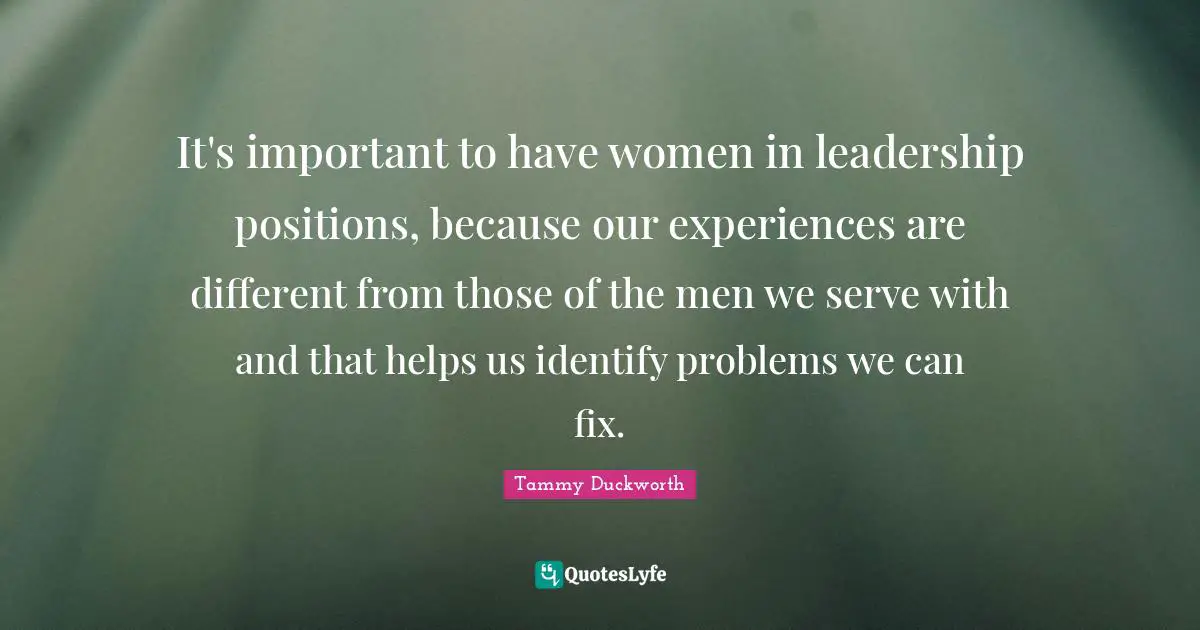 It's important to have women in leadership positions, because our experiences are different from those of the men we serve with and that helps us identify problems we can fix.