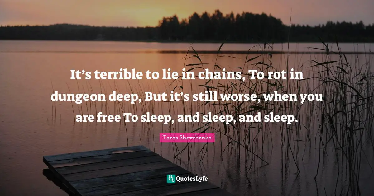 It’s terrible to lie in chains, To rot in dungeon deep, But it’s still worse, when you are free To sleep, and sleep, and sleep.