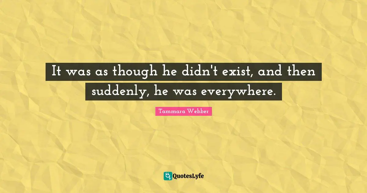 Tammara Webber Quotes: "It was as though he didn't exist, and then suddenly, he was everywhere."