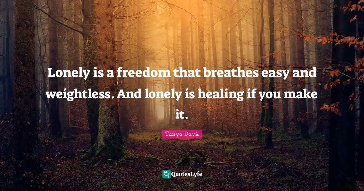 Lonely is a freedom that breathes easy and weightless. And lonely is healing if you make it.