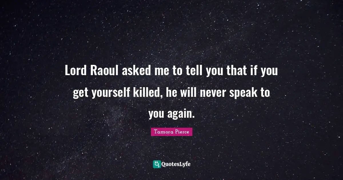 Lord Raoul asked me to tell you that if you get yourself killed, he will never speak to you again.