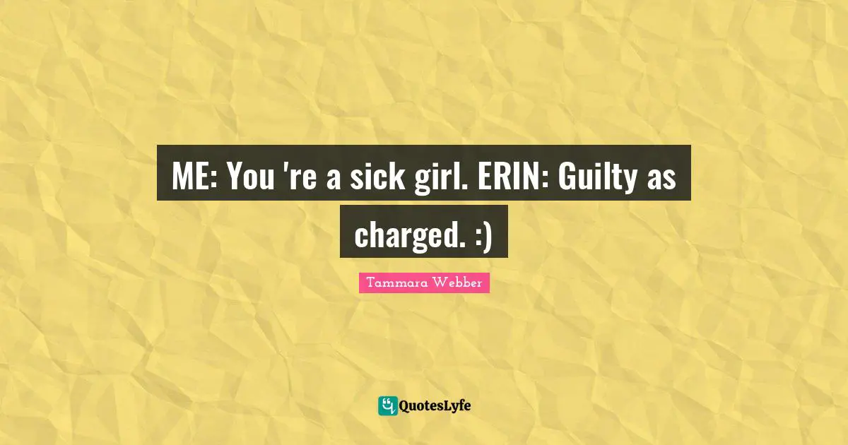 ME: You 're a sick girl. ERIN: Guilty as charged. :)