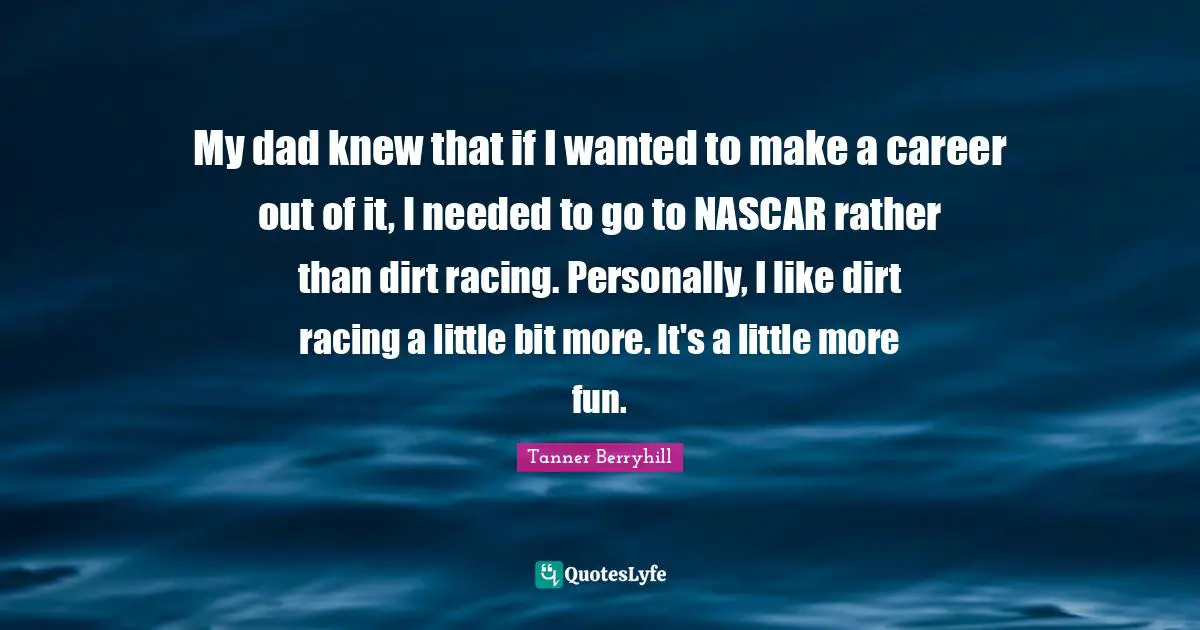 Nascar Quotes: "My dad knew that if I wanted to make a career out of it, I needed to go to NASCAR rather than dirt racing. Personally, I like dirt racing a little bit more. It's a little more fun."