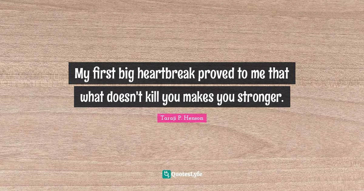 My first big heartbreak proved to me that what doesn't kill you makes you stronger.