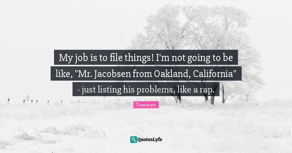 My job is to file things! I'm not going to be like, "Mr. Jacobsen from Oakland, California" - just listing his problems, like a rap.