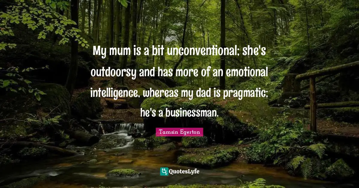 My mum is a bit unconventional; she's outdoorsy and has more of an emotional intelligence, whereas my dad is pragmatic; he's a businessman.