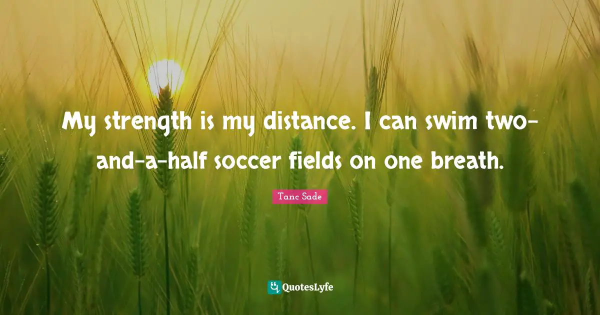 My strength is my distance. I can swim two-and-a-half soccer fields on one breath.