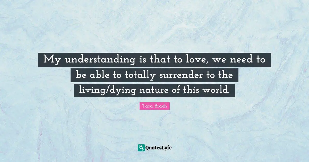 My understanding is that to love, we need to be able to totally surrender to the living/dying nature of this world.