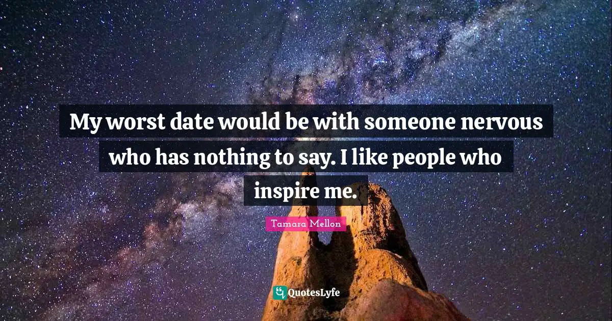 My worst date would be with someone nervous who has nothing to say. I like people who inspire me.