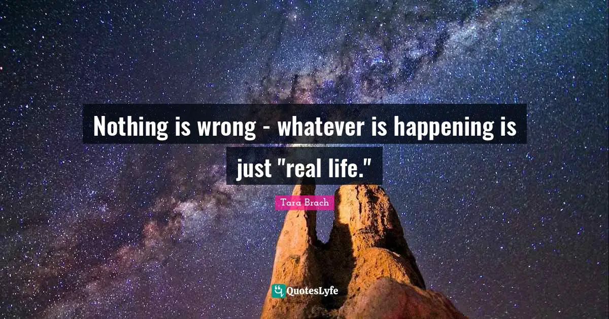Tara Brach Quotes: "Nothing is wrong - whatever is happening is just "real life.""