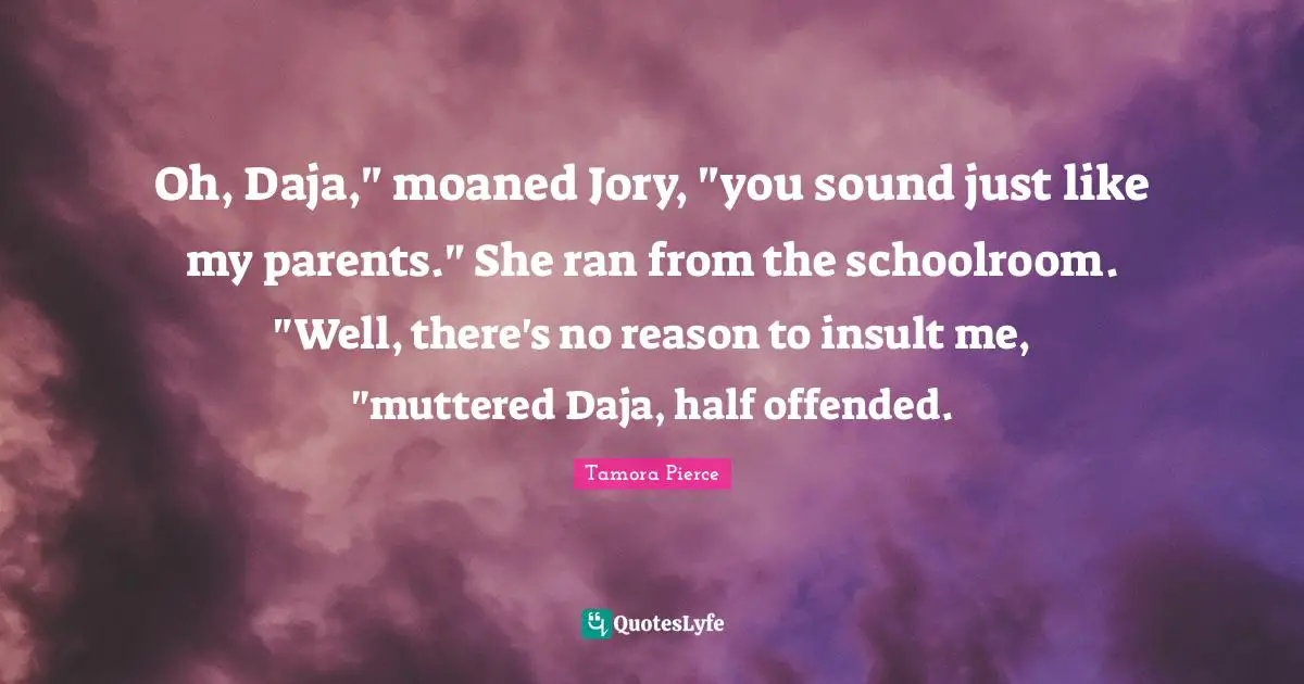 Oh, Daja," moaned Jory, "you sound just like my parents." She ran from the schoolroom. "Well, there's no reason to insult me, "muttered Daja, half offended.