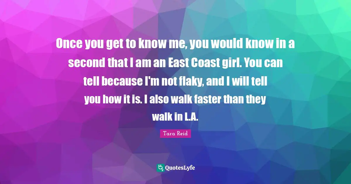 Once you get to know me, you would know in a second that I am an East Coast girl. You can tell because I'm not flaky, and I will tell you how it is. I also walk faster than they walk in L.A.