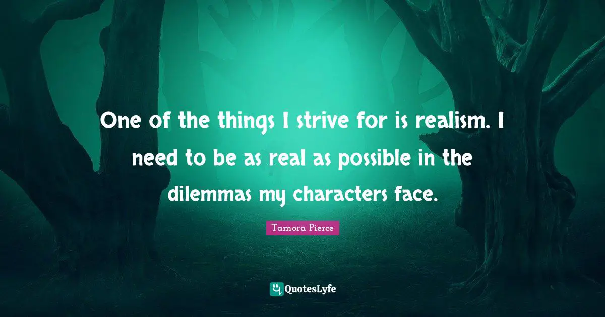 One of the things I strive for is realism. I need to be as real as possible in the dilemmas my characters face.