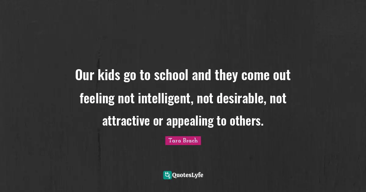 Our kids go to school and they come out feeling not intelligent, not desirable, not attractive or appealing to others.