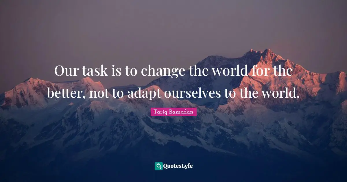 Tariq Ramadan Quotes: "Our task is to change the world for the better, not to adapt ourselves to the world."