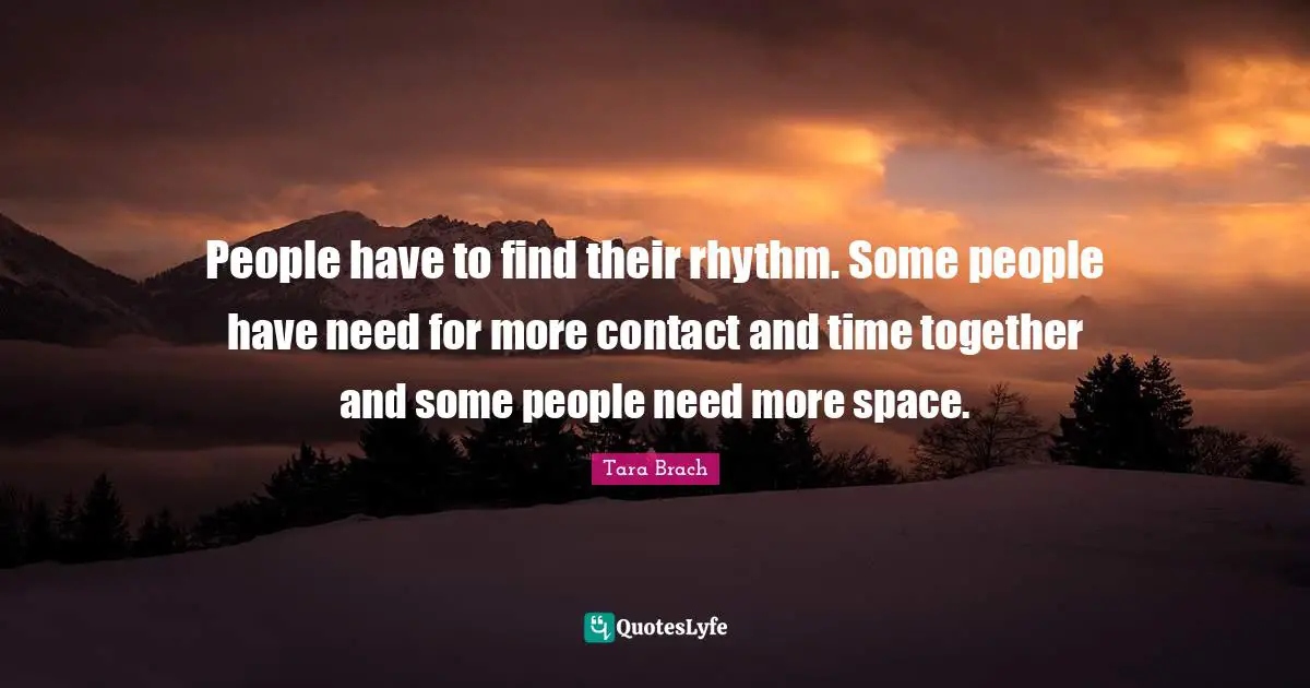 People have to find their rhythm. Some people have need for more contact and time together and some people need more space.