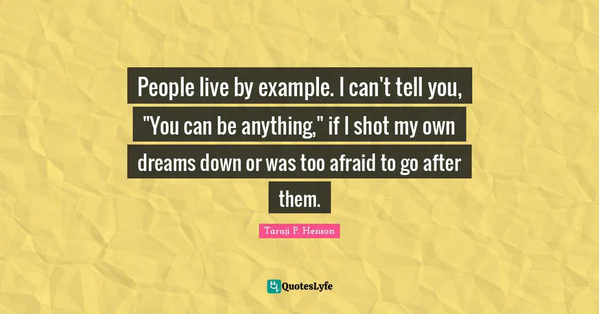 People live by example. I can't tell you, "You can be anything," if I shot my own dreams down or was too afraid to go after them.