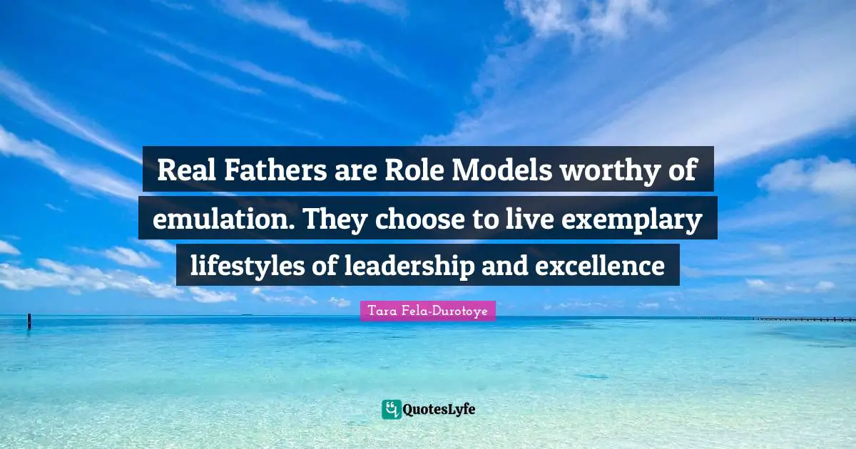 Real Fathers are Role Models worthy of emulation. They choose to live exemplary lifestyles of leadership and excellence