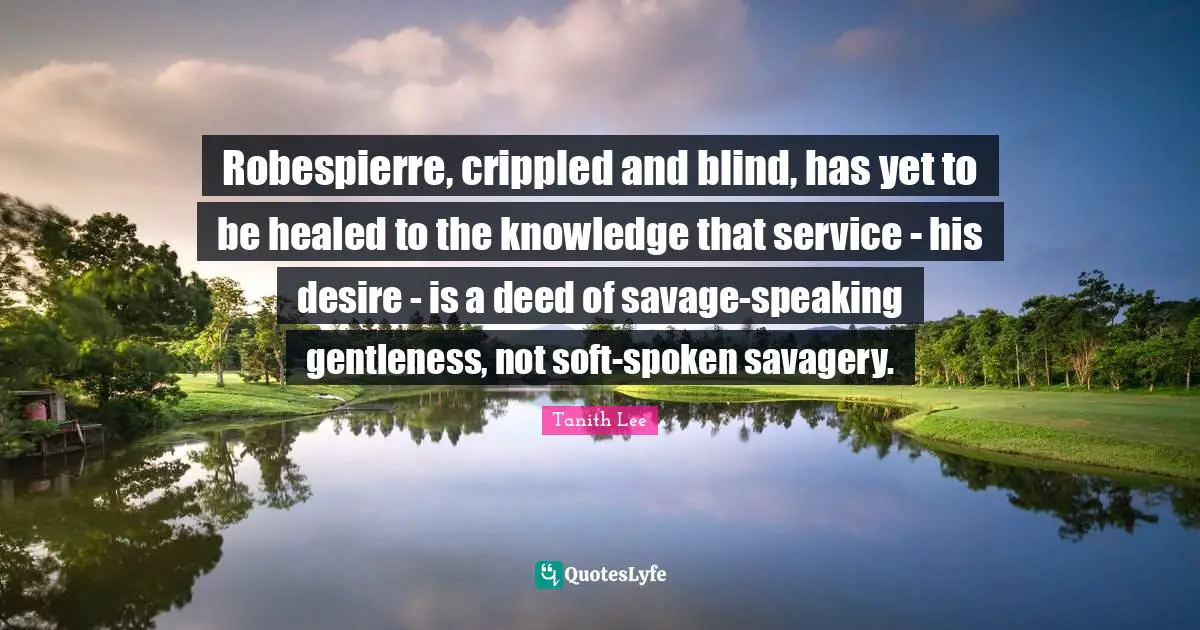 Robespierre, crippled and blind, has yet to be healed to the knowledge that service - his desire - is a deed of savage-speaking gentleness, not soft-spoken savagery.