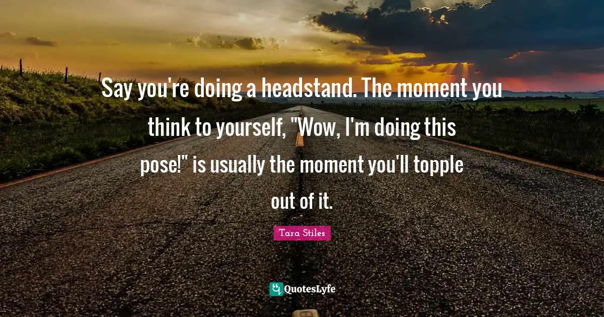 Say you're doing a headstand. The moment you think to yourself, "Wow, I'm doing this pose!" is usually the moment you'll topple out of it.
