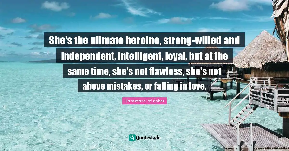 Flawless Quotes: "She's the ulimate heroine, strong-willed and independent, intelligent, loyal, but at the same time, she's not flawless, she's not above mistakes, or falling in love."