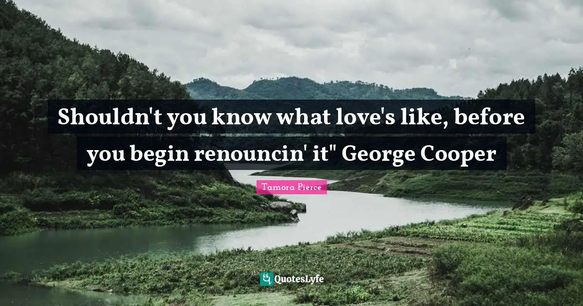 Shouldn't you know what love's like, before you begin renouncin' it" George Cooper