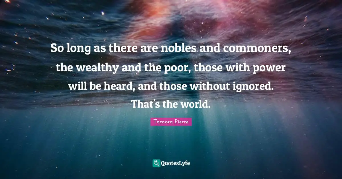 So long as there are nobles and commoners, the wealthy and the poor, those with power will be heard, and those without ignored. That's the world.