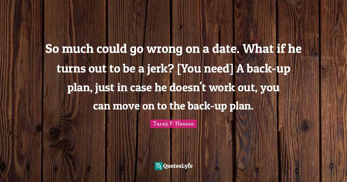 So much could go wrong on a date. What if he turns out to be a jerk? [You need] A back-up plan, just in case he doesn't work out, you can move on to the back-up plan.